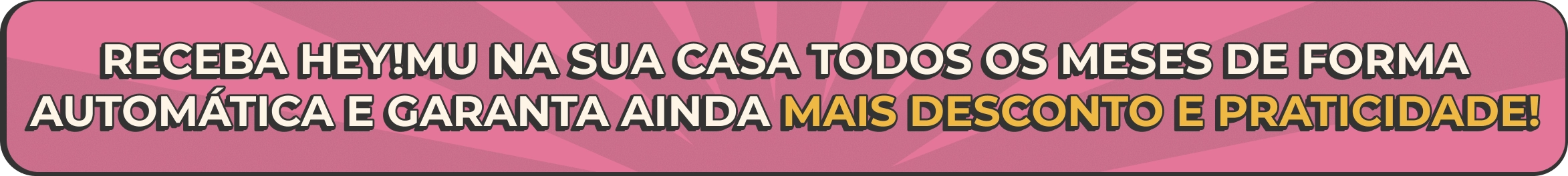 Receba HeyMu na sua casa todos os meses